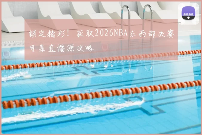 锁定精彩！获取2026NBA东西部决赛可靠直播源攻略