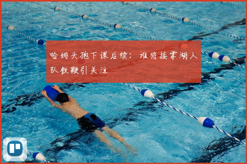 哈姆头孢下课后续：谁将接掌湖人队教鞭引关注
