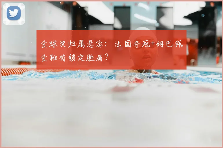 金球奖归属悬念：法国夺冠+姆巴佩金靴将锁定胜局？