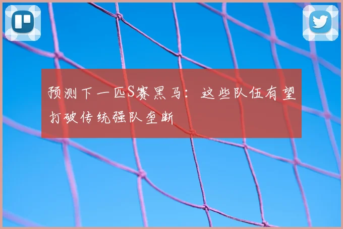 预测下一匹S赛黑马:这些队伍有望打破传统强队垄断