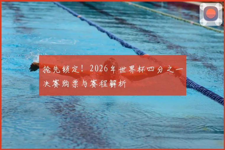 抢先锁定!2026年世界杯四分之一决赛购票与赛程解析
