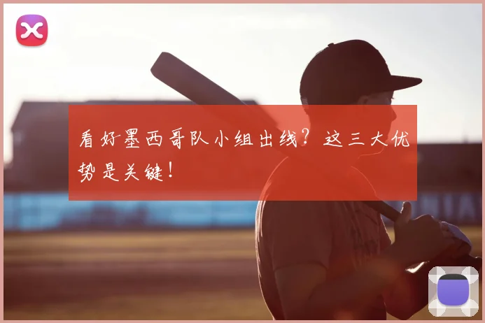 看好墨西哥队小组出线？这三大优势是关键！