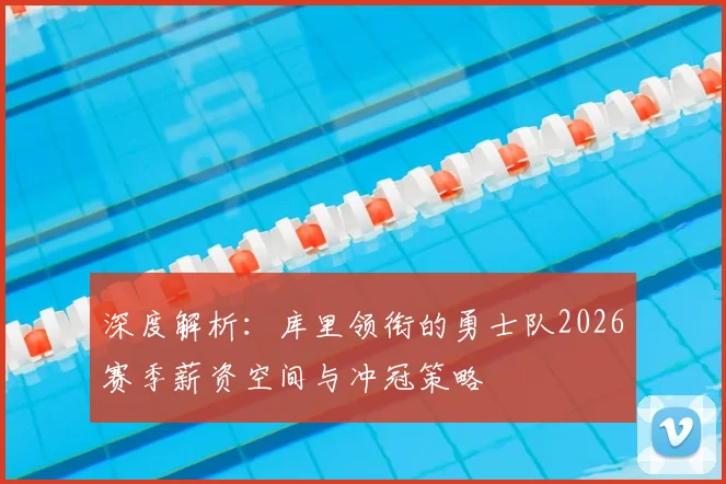 深度解析：库里领衔的勇士队2026赛季薪资空间与冲冠策略