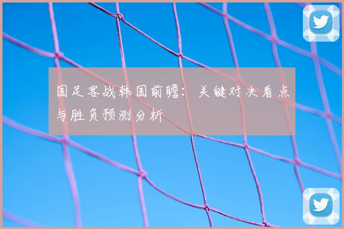 国足客战韩国前瞻:关键对决看点与胜负预测分析