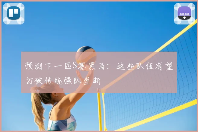 预测下一匹S赛黑马：这些队伍有望打破传统强队垄断