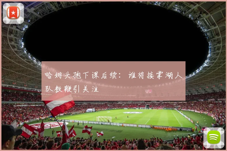 哈姆头孢下课后续:谁将接掌湖人队教鞭引关注