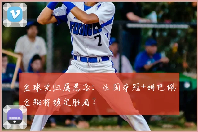 金球奖归属悬念:法国夺冠+姆巴佩金靴将锁定胜局?