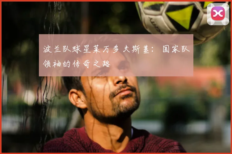 波兰队球星莱万多夫斯基：国家队领袖的传奇之路