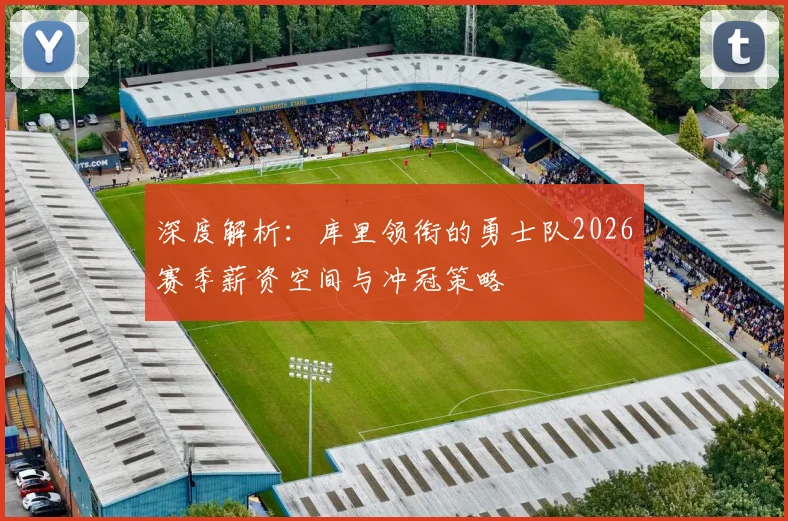 深度解析:库里领衔的勇士队2026赛季薪资空间与冲冠策略