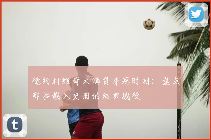 德约科维奇大满贯夺冠时刻：盘点那些载入史册的经典战役