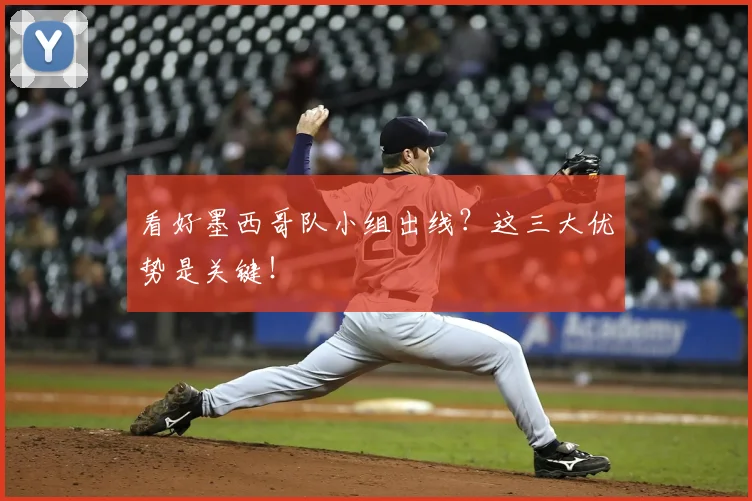 看好墨西哥队小组出线?这三大优势是关键!