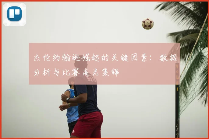 杰伦约翰逊崛起的关键因素：数据分析与比赛高光集锦