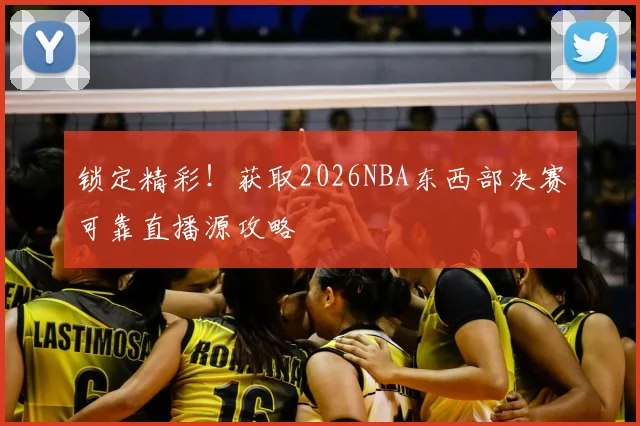 锁定精彩!获取2026NBA东西部决赛可靠直播源攻略